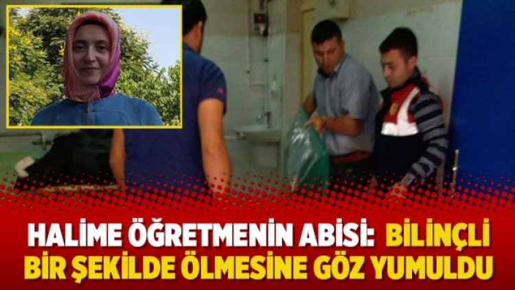 Halime öğretmenin ağabeyi: Bilinçli bir şekilde ölmesine göz yumuldu