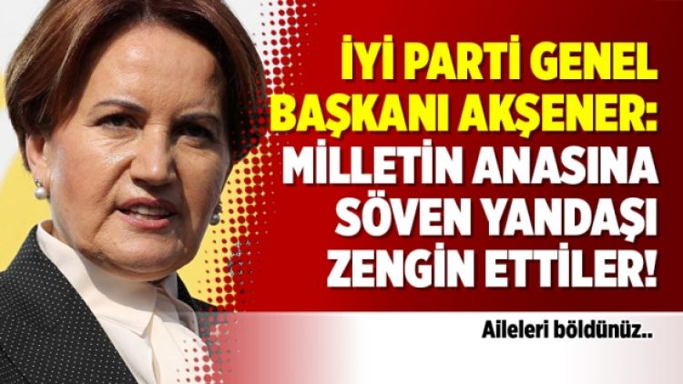 İyi Parti Genel Başkanı Akşener: Milletin anasına söven yandaşı zengin ettiler!