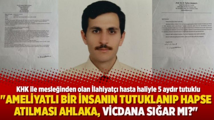 “Ameliyatlı bir insanın tutuklanıp hapse atılması ahlaka, vicdana sığar mı?”