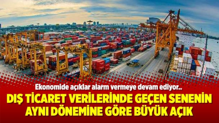 Dış ticaret verilerinde geçen senenin aynı dönemine göre büyük açık