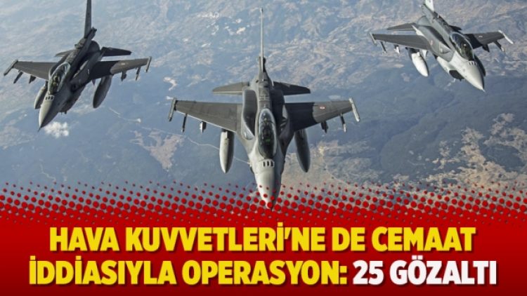 Hava Kuvvetleri’ne de cemaat iddiasıyla operasyon: 25 gözaltı
