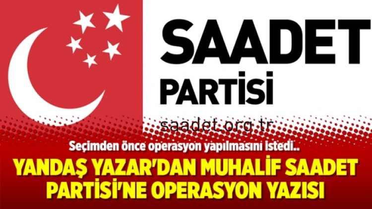 Yandaş Yazar’dan muhalif Saadet Partisi’ne operasyon yazısı
