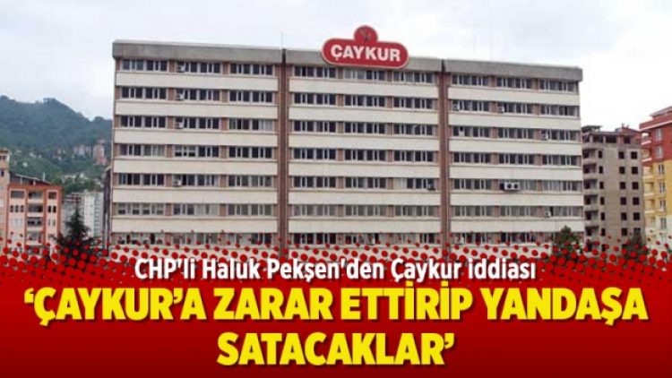 CHP’li Pekşen: Çaykur’a zarar ettirip yandaşa satacaklar