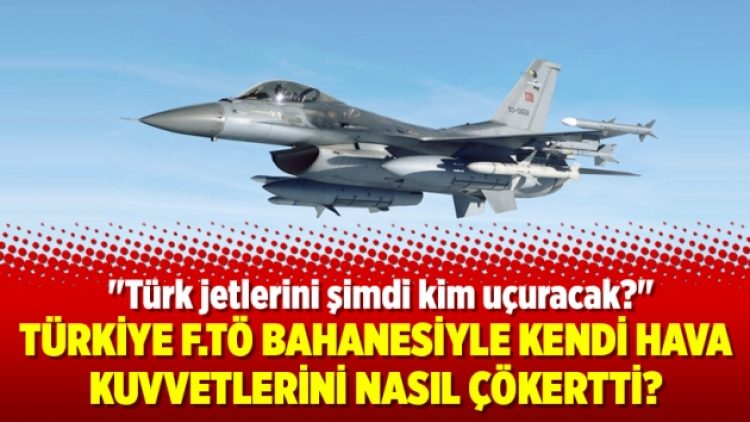 Türkiye F.TÖ bahanesiyle kendi hava kuvvetlerini nasıl çökertti?