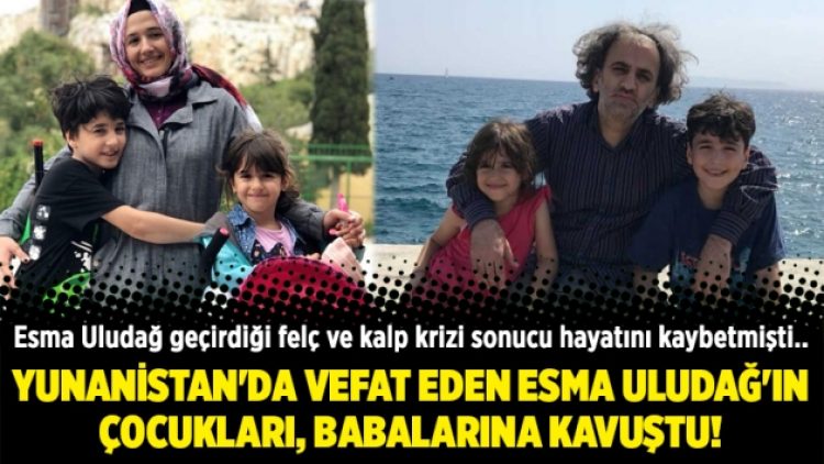 Yunanistan’da vefat eden Esma Uludağ’ın çocukları, babalarına kavuştu!