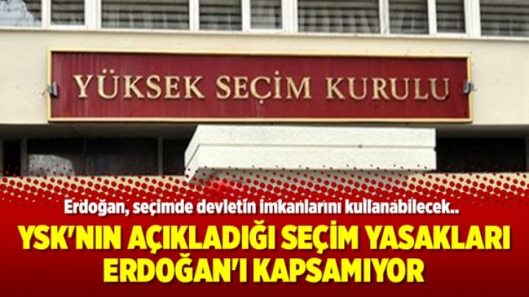 YSK’nın açıkladığı seçim yasakları Erdoğan’ı kapsamıyor