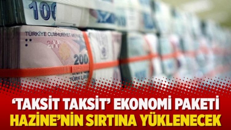 ‘Taksit taksit’ ekonomi paketi Hazine’nin sırtına yüklenecek