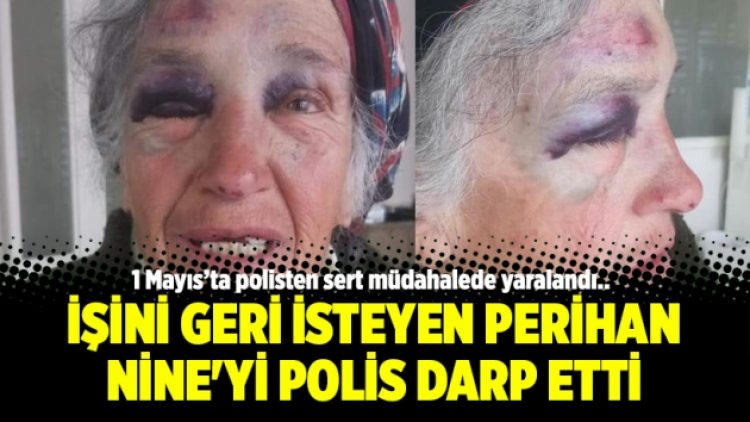 İşini geri isteyen Perihan Nine’yi polis darp etti