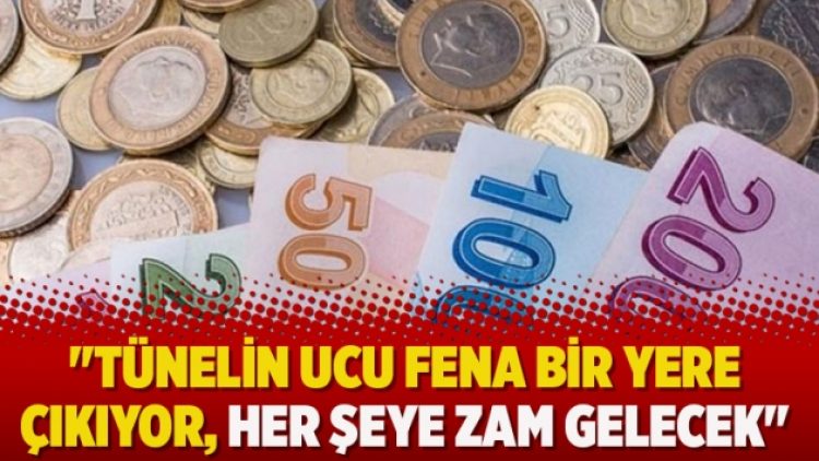 “Tünelin ucu fena bir yere çıkıyor, her şeye zam gelecek”