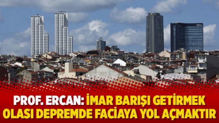 Prof. Dr. Ahmet Ercan: İmar barışı getirmek olası depremde faciaya yol açmaktır