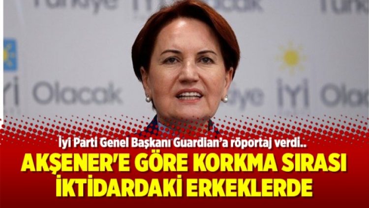 Akşener’e göre korkma sırası iktidardaki erkeklerde