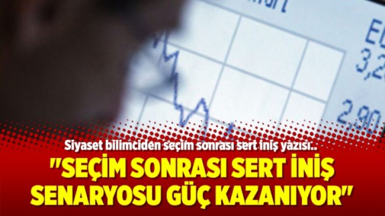 “Seçim sonrası sert iniş senaryosu güç kazanıyor”