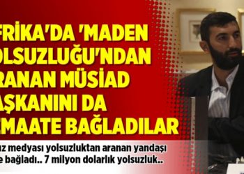 Afrika’da ‘Maden Yolsuzluğu’ndan aranan MÜSİAD başkanını da cemaate bağladılar