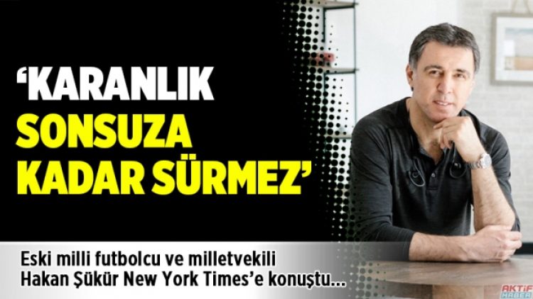 Hakan Şükür NYT’ye konuştu: Karanlık sonsuza kadar sürmez