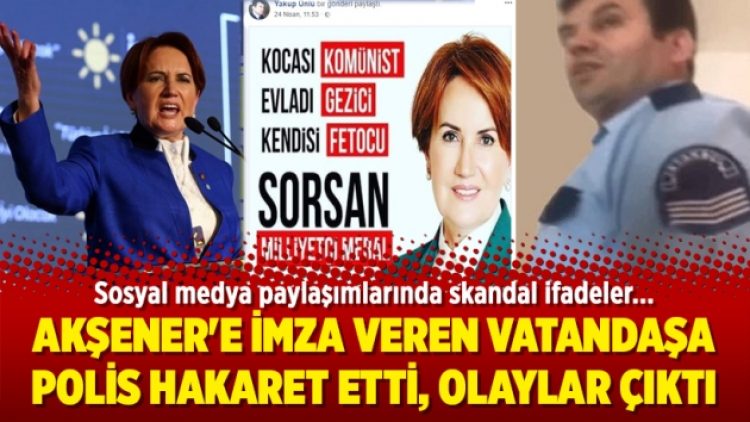 Akşener’e imza veren vatandaşa polis hakaret etti, olaylar çıktı