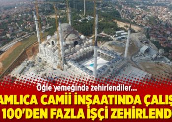 Çamlıca Camii inşaatında çalışan 100’den fazla işçi zehirlendi!