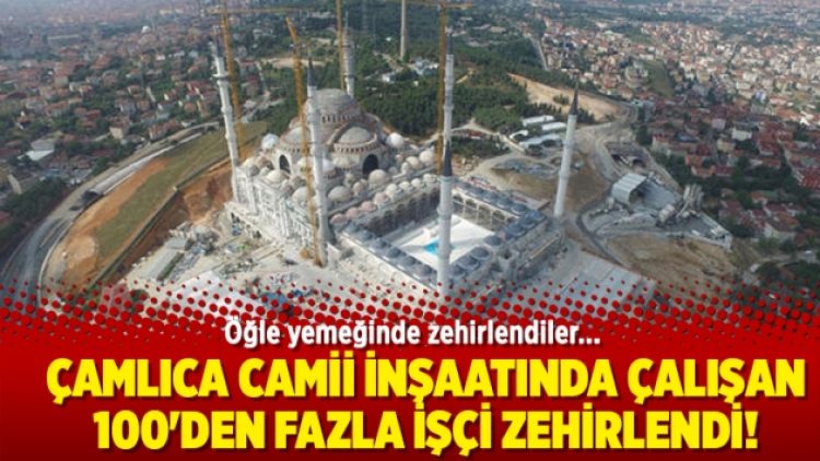 Çamlıca Camii inşaatında çalışan 100’den fazla işçi zehirlendi!