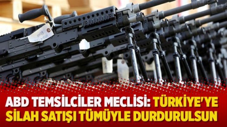 ABD Temsilciler Meclisi: Türkiye’ye silah satışı tümüyle durdurulsun