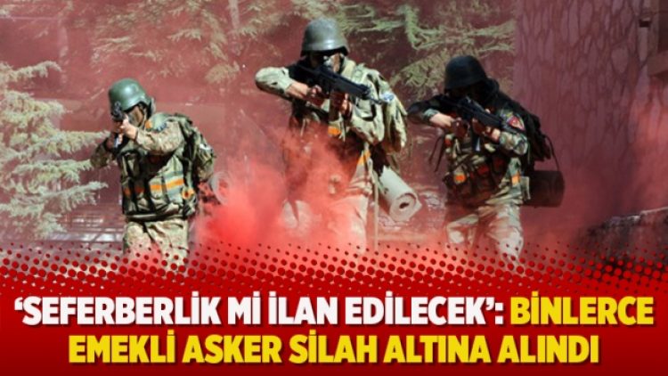 ‘Seferberlik mi ilan edilecek’: Binlerce emekli asker silah altına alındı