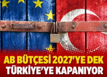 AB bütçesi 2027’ye dek Türkiye’ye kapanıyor