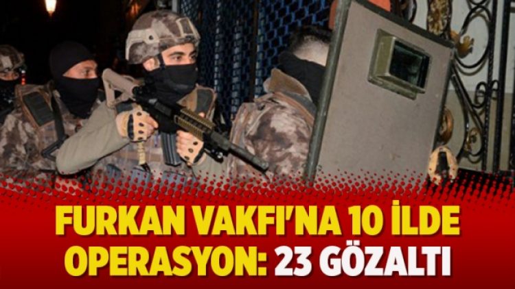 Furkan Vakfı’na 10 ilde operasyon: 23 gözaltı