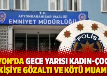 Afyon’da gece yarısı kadın-çocuk 30 kişiye gözaltı ve kötü muamele