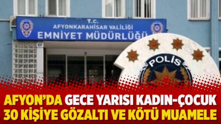 Afyon’da gece yarısı kadın-çocuk 30 kişiye gözaltı ve kötü muamele