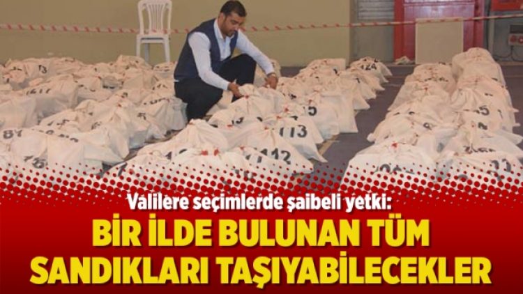 Valilere seçimlerde şaibeli yetki: Bir ilde bulunan tüm sandıkları taşıyabilecekler
