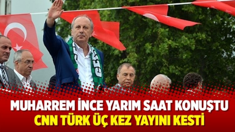 Muharrem İnce yarım saat konuştu; CNN Türk üç kez yayını kesti