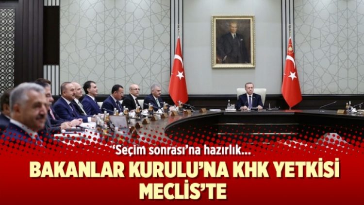 ‘Seçim sonrası’na hazırlık: Bakanlar Kurulu’na KHK yetkisi Meclis’te