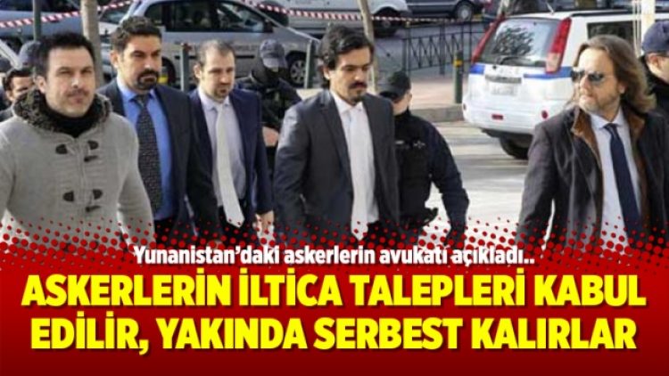 “Askerlerin İltica talepleri kabul edilir, yakında serbest kalırlar”