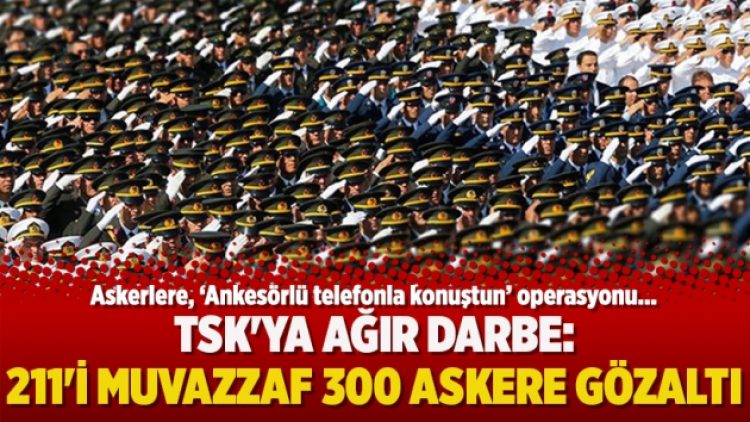 TSK’ya ağır darbe: 211’i muvazzaf 300 askere gözaltı