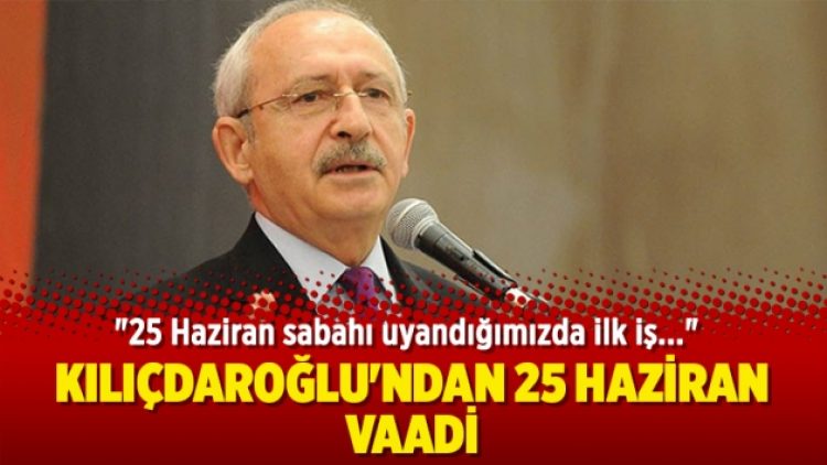 Kılıçdaroğlu’ndan 25 Haziran vaadi