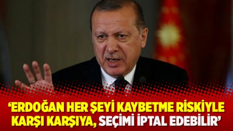 ‘Erdoğan her şeyi kaybetme riskiyle karşı karşıya, seçimi iptal edebilir’