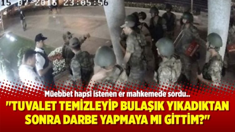 “Tuvalet temizleyip bulaşık yıkadıktan sonra darbe yapmaya mı gittim?”