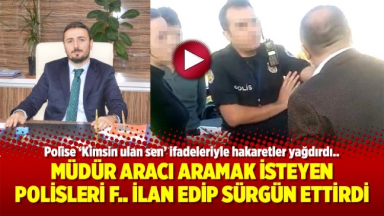 Müdür aracı aramak isteyen polisleri F.. ilan edip sürgün ettirdi
