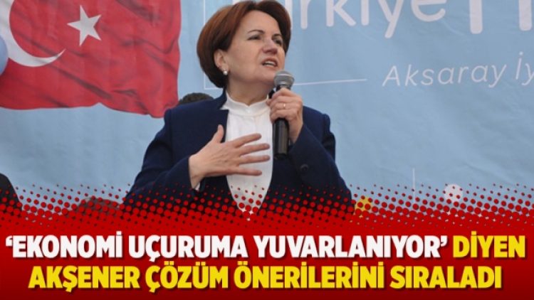 ‘Ekonomi uçuruma yuvarlanıyor’ diyen Akşener çözüm önerilerini sıraladı