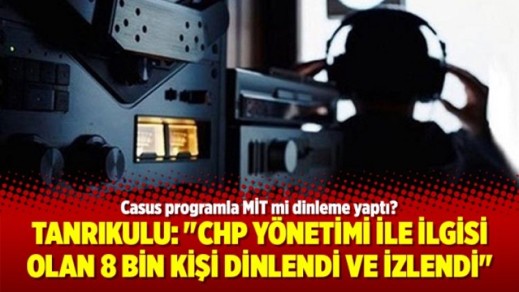 Tanrıkulu: “CHP yönetimi ile ilgisi olan 8 bin kişi dinlendi ve izlendi”