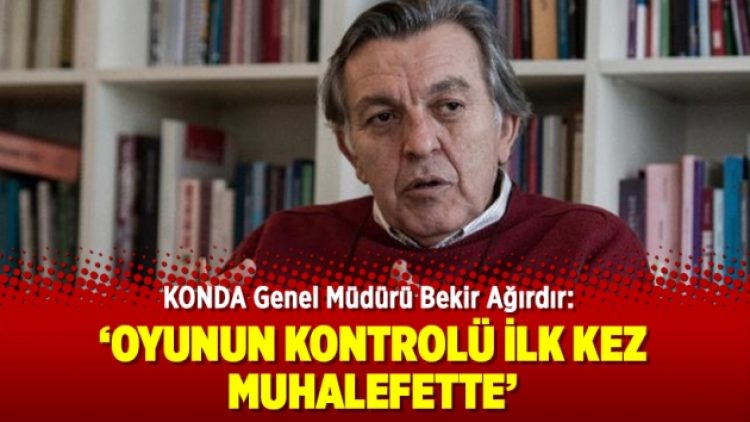 KONDA Genel Müdürü Bekir Ağırdır: Oyunun kontrolü ilk kez muhalefette