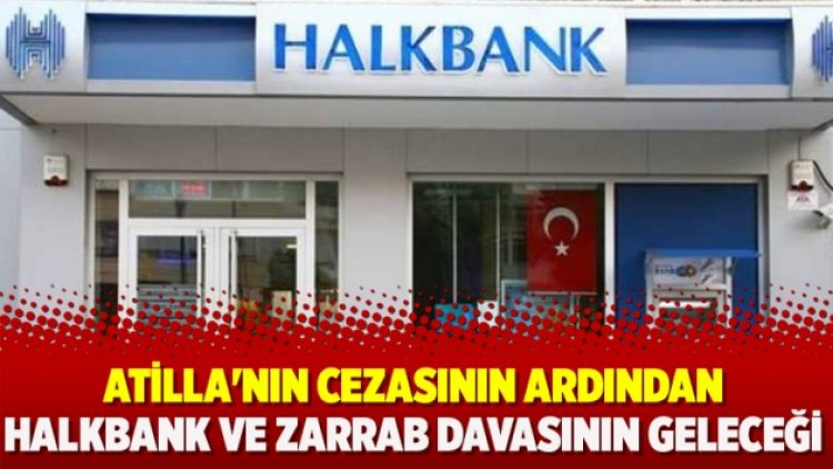 Atilla’nın cezasının ardından Halkbank ve Zarrab davasının geleceği