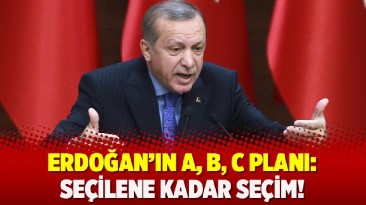 Erdoğan’ın a, b, c planı: Seçilene kadar seçim!
