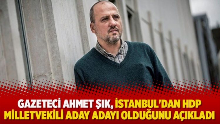 Gazeteci Ahmet Şık, İstanbul’dan HDP milletvekili aday adayı olduğunu açıkladı