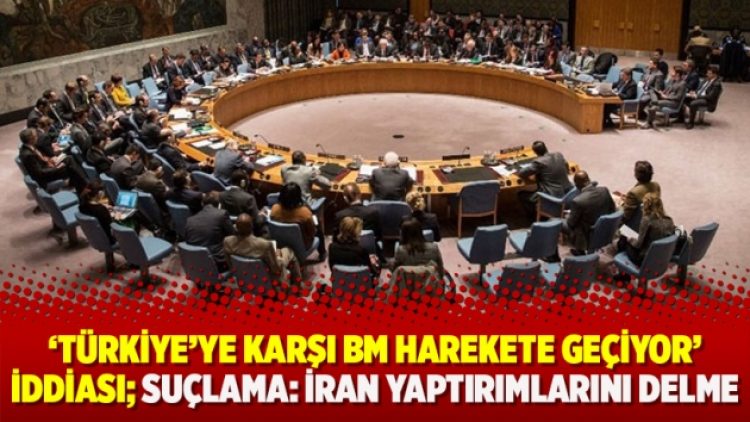 ‘Türkiye’ye karşı BM harekete geçiyor’ iddiası; Suçulama: İran yaptırımlarını delme