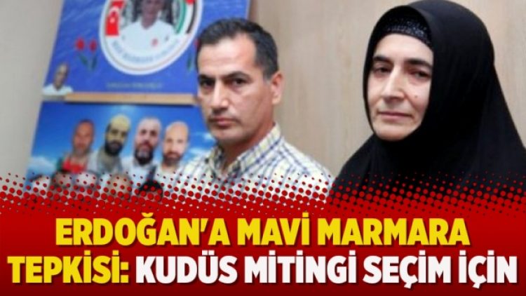 Erdoğan’a Mavi Marmara tepkisi: Kudüs mitingi seçim için