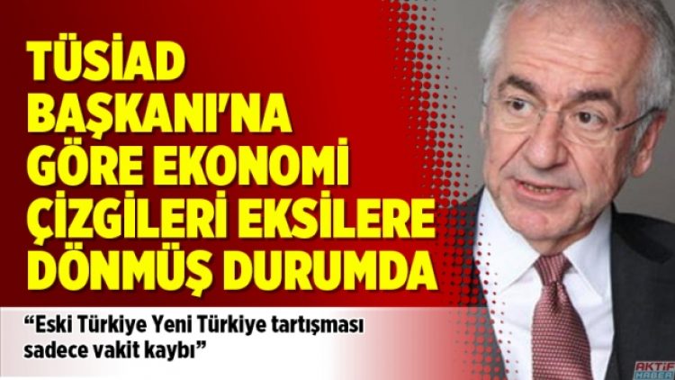 TÜSİAD Başkanı’na göre ekonomi çizgileri eksilere dönmüş durumda