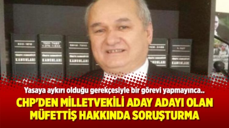 CHP’den milletvekili aday adayı olan müfettiş hakkında soruşturma