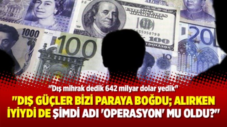“Dış güçler bizi paraya boğdu; Alırken iyiydi de şimdi adı ‘operasyon’ mu oldu?”