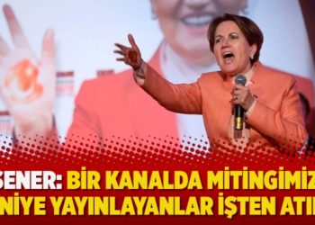 Akşener: Bir kanalda mitingimizi 10 saniye yayınlayanlar işten atıldı