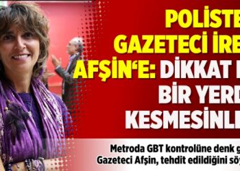 Polisten gazeteci İrem Afşin‘e: Dikkat et bir yerde kesmesinler