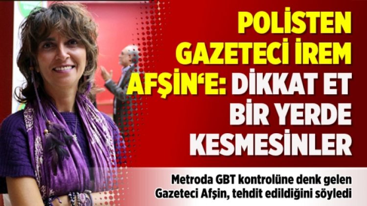 Polisten gazeteci İrem Afşin‘e: Dikkat et bir yerde kesmesinler